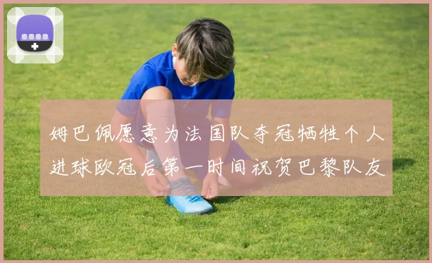 姆巴佩愿意为法国队夺冠牺牲个人进球欧冠后第一时间祝贺巴黎队友