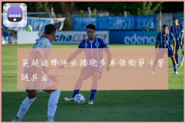 英超边锋评分揭晓多库领衔萨卡紧随其后