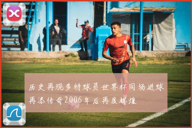 历史再现多特球员世界杯同场进球再添传奇2006年后再度辉煌