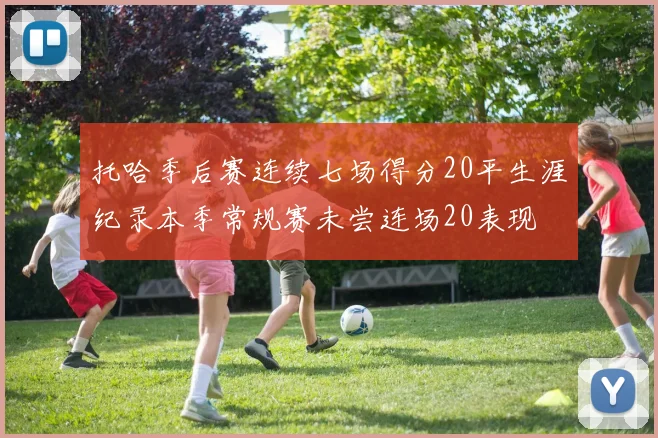 托哈季后赛连续七场得分20平生涯纪录本季常规赛未尝连场20表现