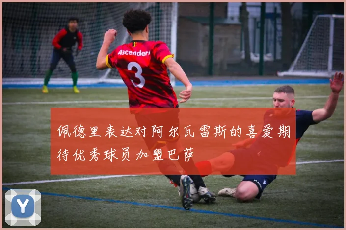 佩德里表达对阿尔瓦雷斯的喜爱期待优秀球员加盟巴萨