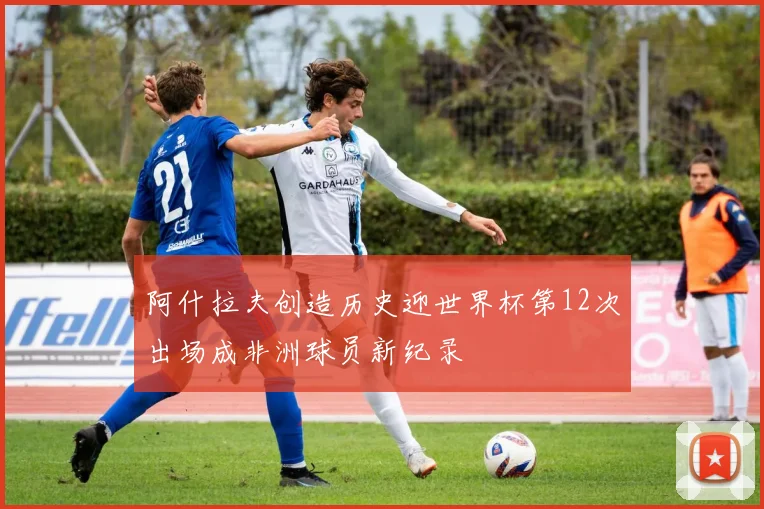 阿什拉夫创造历史迎世界杯第12次出场成非洲球员新纪录