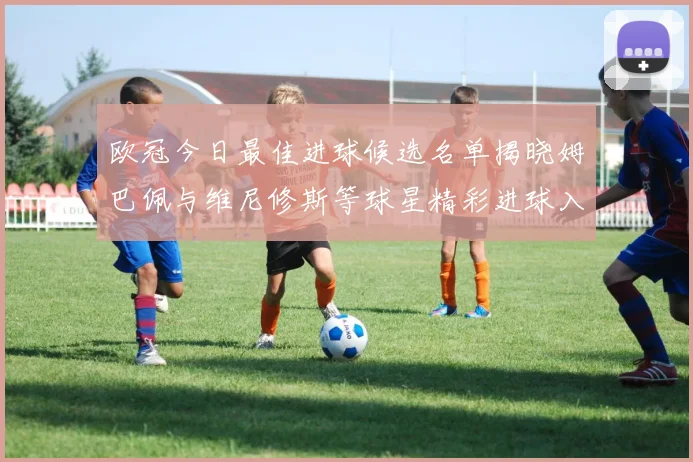 欧冠今日最佳进球候选名单揭晓姆巴佩与维尼修斯等球星精彩进球入围