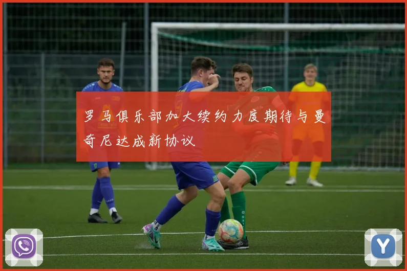 罗马俱乐部加大续约力度期待与曼奇尼达成新协议