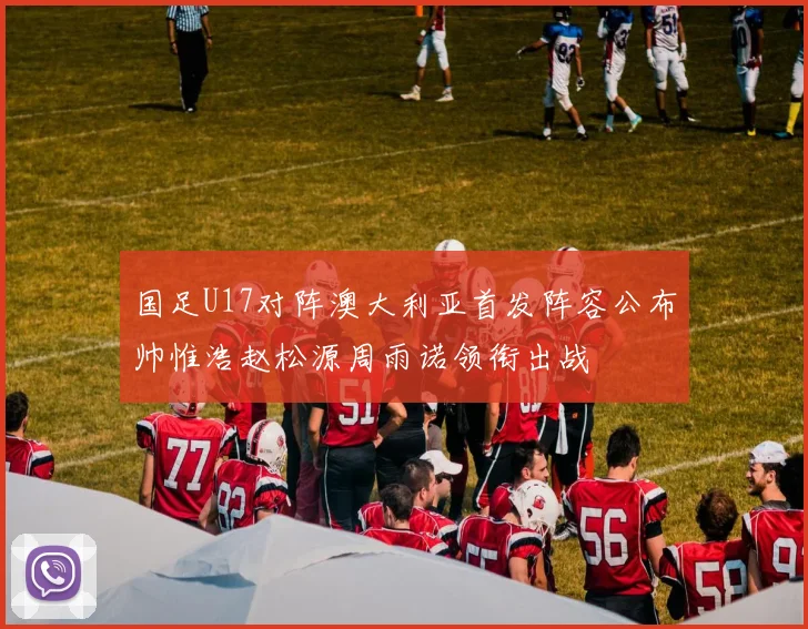 国足U17对阵澳大利亚首发阵容公布帅惟浩赵松源周雨诺领衔出战