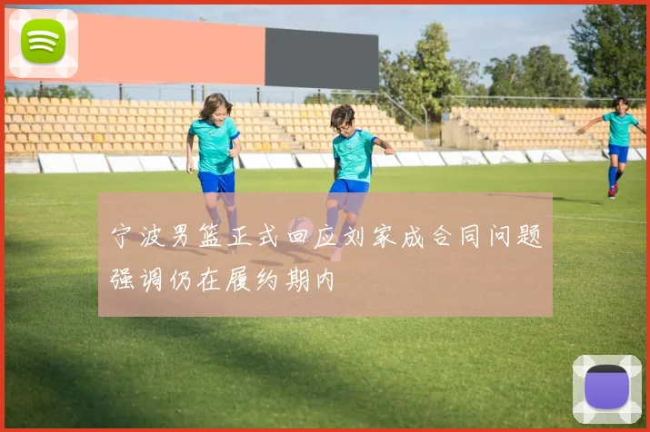 宁波男篮正式回应刘家成合同问题强调仍在履约期内