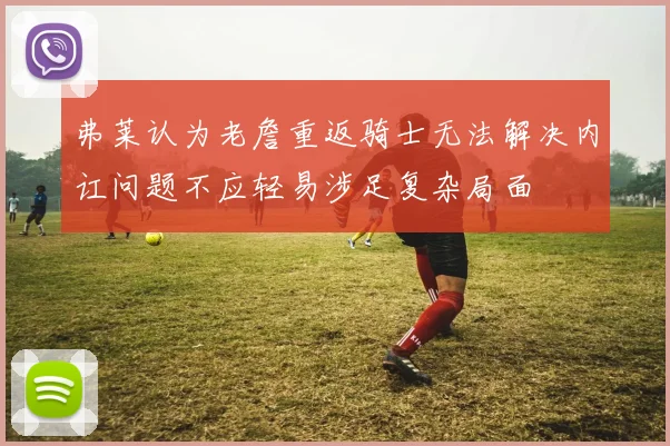 弗莱认为老詹重返骑士无法解决内讧问题不应轻易涉足复杂局面