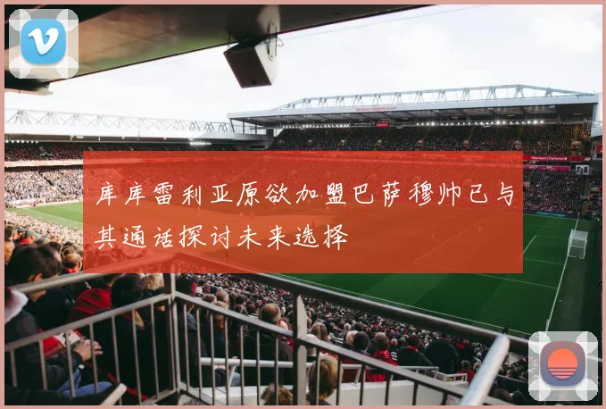 库库雷利亚原欲加盟巴萨穆帅已与其通话探讨未来选择