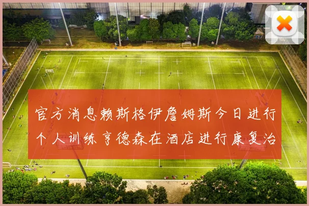 官方消息赖斯格伊詹姆斯今日进行个人训练亨德森在酒店进行康复治疗