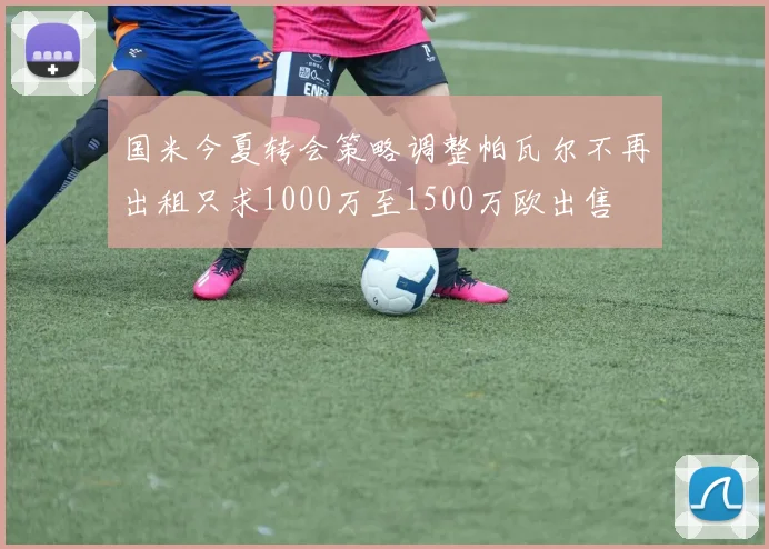 国米今夏转会策略调整帕瓦尔不再出租只求1000万至1500万欧出售