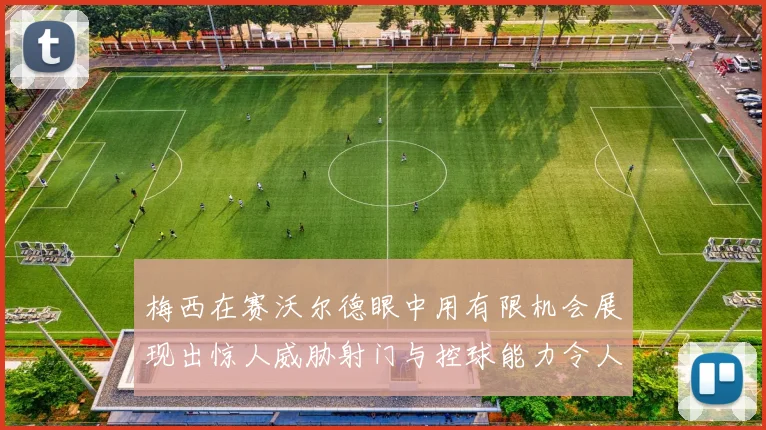 梅西在赛沃尔德眼中用有限机会展现出惊人威胁射门与控球能力令人赞叹