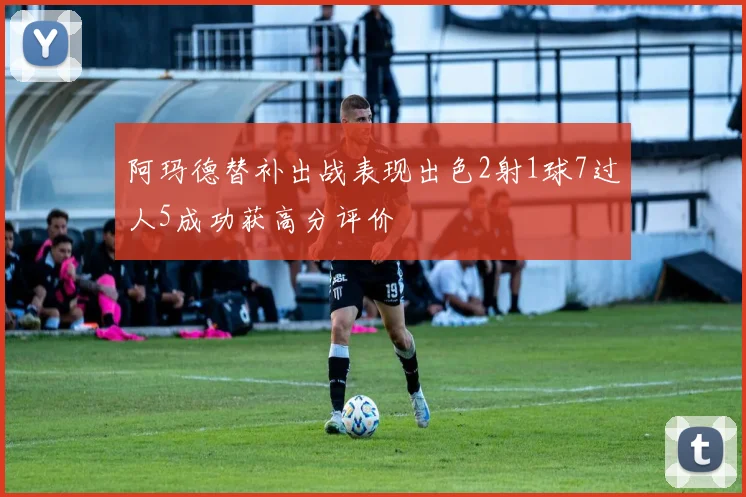 阿玛德替补出战表现出色2射1球7过人5成功获高分评价