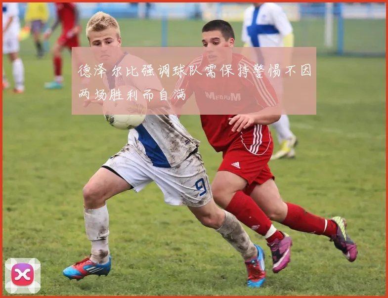 德泽尔比强调球队需保持警惕不因两场胜利而自满