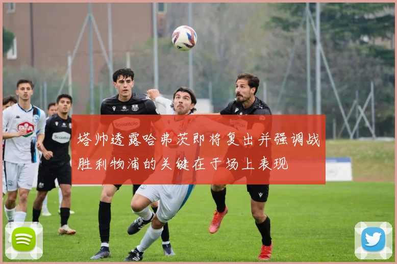 塔帅透露哈弗茨即将复出并强调战胜利物浦的关键在于场上表现