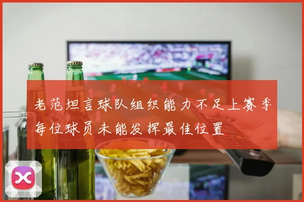 老范坦言球队组织能力不足上赛季每位球员未能发挥最佳位置
