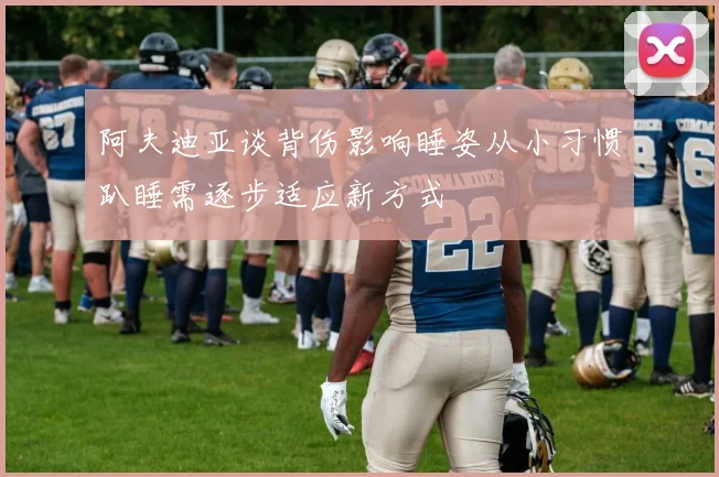阿夫迪亚谈背伤影响睡姿从小习惯趴睡需逐步适应新方式