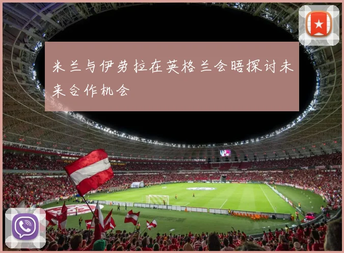 米兰与伊劳拉在英格兰会晤探讨未来合作机会