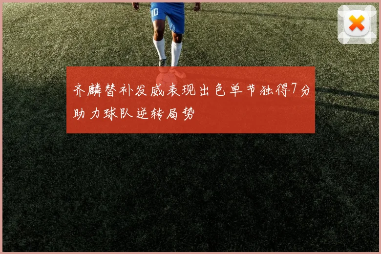 齐麟替补发威表现出色单节独得7分助力球队逆转局势