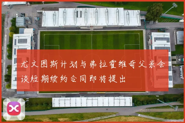 尤文图斯计划与弗拉霍维奇父亲会谈短期续约合同即将提出
