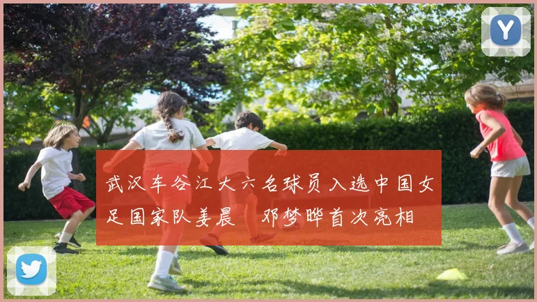 武汉车谷江大六名球员入选中国女足国家队姜晨璟邓梦晔首次亮相