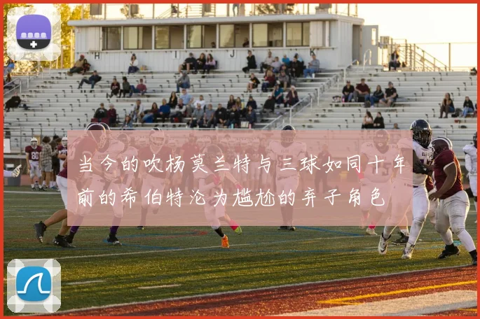 当今的吹杨莫兰特与三球如同十年前的希伯特沦为尴尬的弃子角色