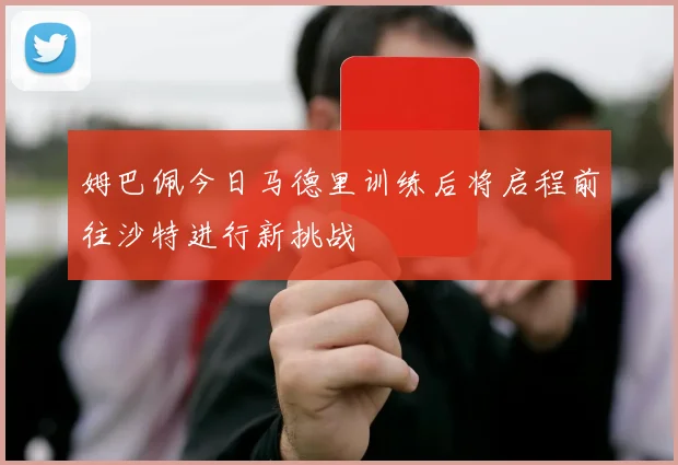 姆巴佩今日马德里训练后将启程前往沙特进行新挑战